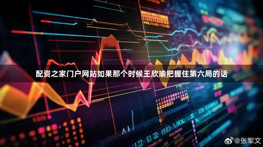 配资之家门户网站如果那个时候王欣瑜把握住第六局的话