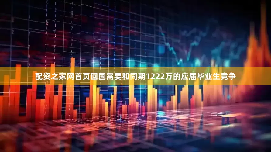 配资之家网首页回国需要和同期1222万的应届毕业生竞争
