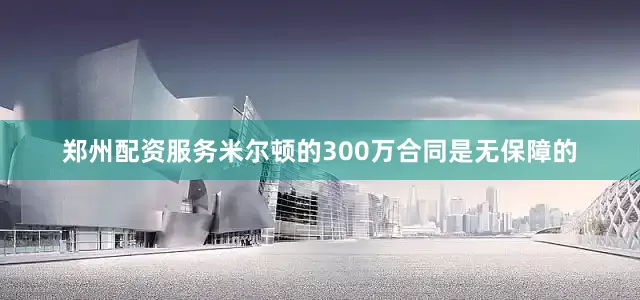 郑州配资服务米尔顿的300万合同是无保障的