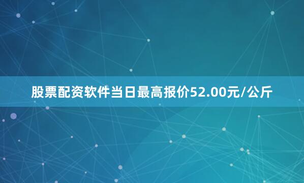 股票配资软件当日最高报价52.00元/公斤