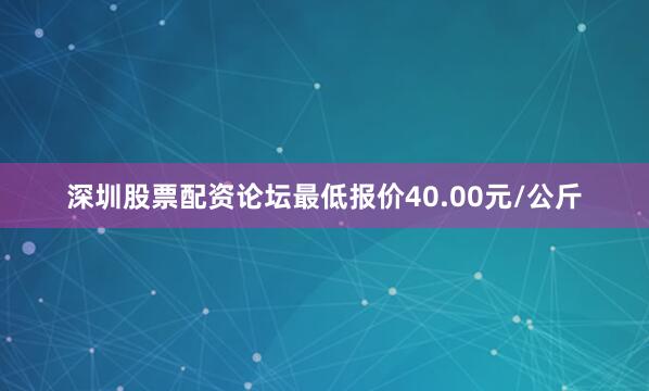 深圳股票配资论坛最低报价40.00元/公斤