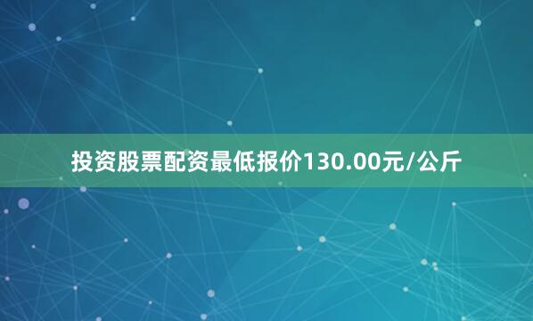 投资股票配资最低报价130.00元/公斤