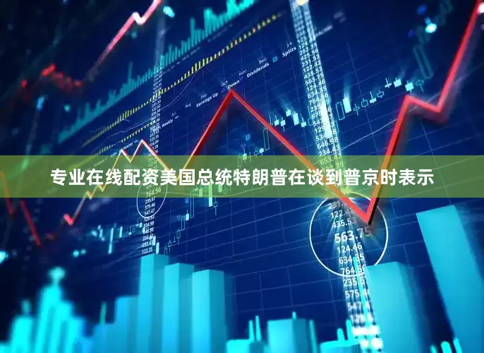 专业在线配资美国总统特朗普在谈到普京时表示