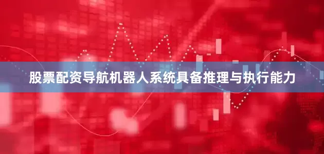 股票配资导航机器人系统具备推理与执行能力