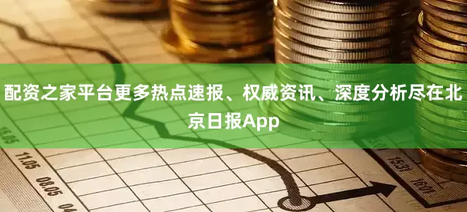 配资之家平台更多热点速报、权威资讯、深度分析尽在北京日报App