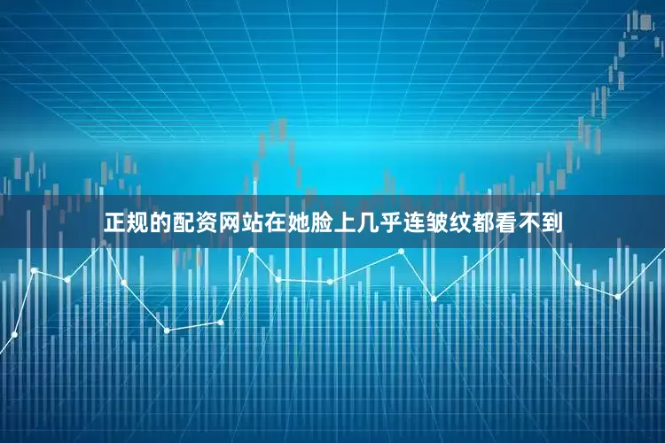 正规的配资网站在她脸上几乎连皱纹都看不到