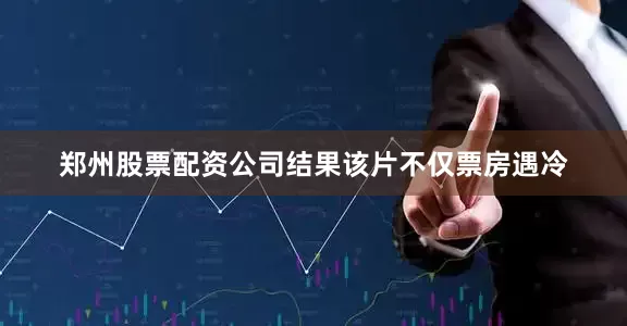 郑州股票配资公司结果该片不仅票房遇冷