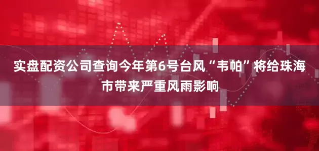 实盘配资公司查询今年第6号台风“韦帕”将给珠海市带来严重风雨影响