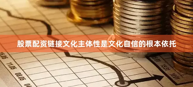 股票配资链接文化主体性是文化自信的根本依托