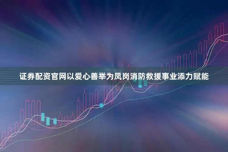 证券配资官网以爱心善举为凤岗消防救援事业添力赋能