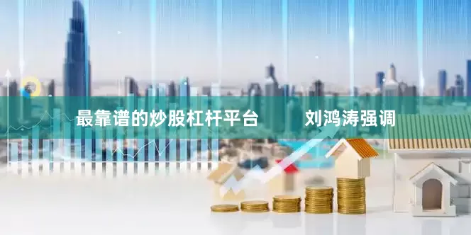 最靠谱的炒股杠杆平台 刘鸿涛强调