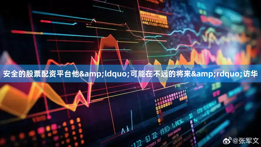 安全的股票配资平台他&ldquo;可能在不远的将来&rdquo;访华