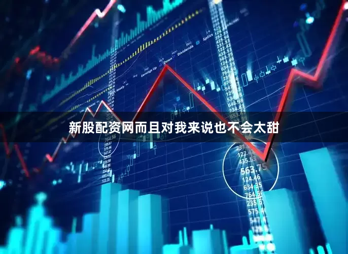 新股配资网而且对我来说也不会太甜