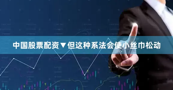 中国股票配资▼但这种系法会使小丝巾松动