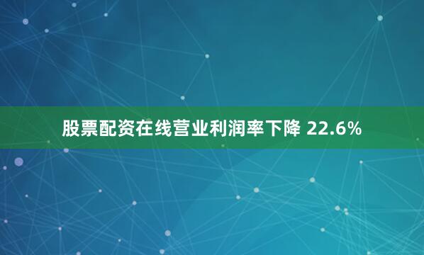 股票配资在线营业利润率下降 22.6%