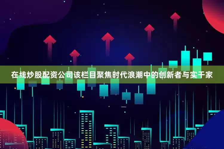 在线炒股配资公司该栏目聚焦时代浪潮中的创新者与实干家