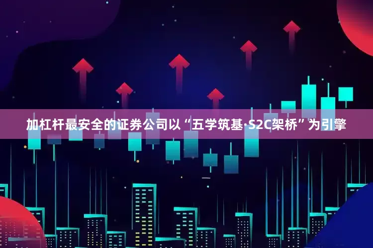 加杠杆最安全的证券公司以“五学筑基·S2C架桥”为引擎