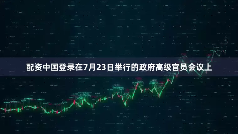 配资中国登录在7月23日举行的政府高级官员会议上