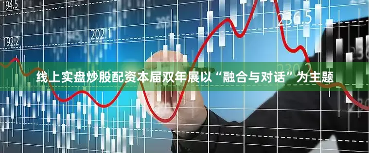 线上实盘炒股配资本届双年展以“融合与对话”为主题