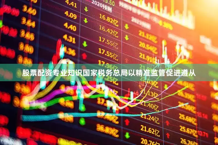 股票配资专业知识国家税务总局以精准监管促进遵从