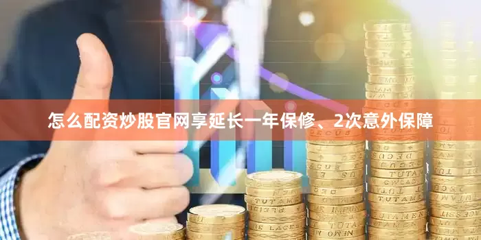 怎么配资炒股官网享延长一年保修、2次意外保障