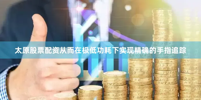 太原股票配资从而在极低功耗下实现精确的手指追踪