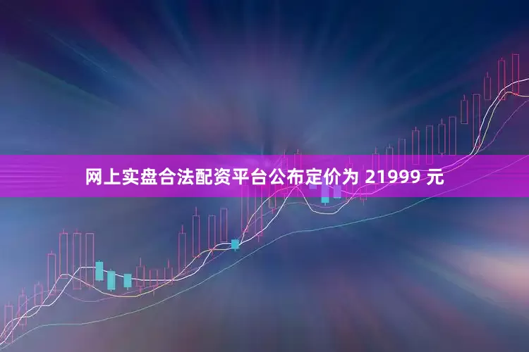 网上实盘合法配资平台公布定价为 21999 元