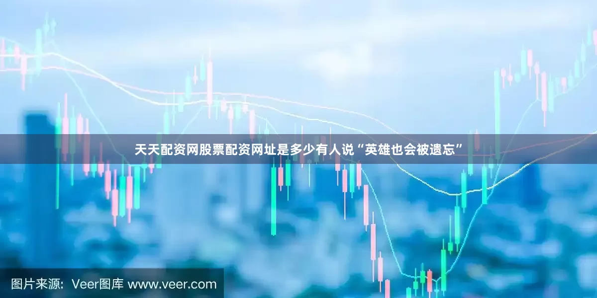 天天配资网股票配资网址是多少有人说“英雄也会被遗忘”