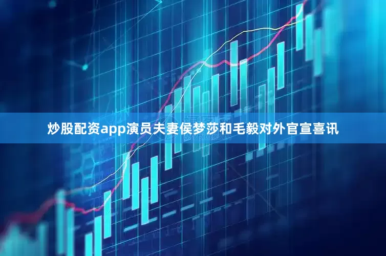 炒股配资app演员夫妻侯梦莎和毛毅对外官宣喜讯