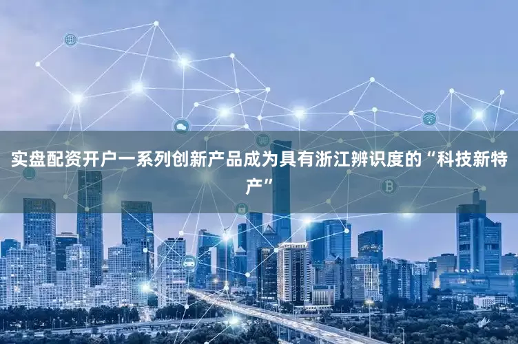 实盘配资开户一系列创新产品成为具有浙江辨识度的“科技新特产”