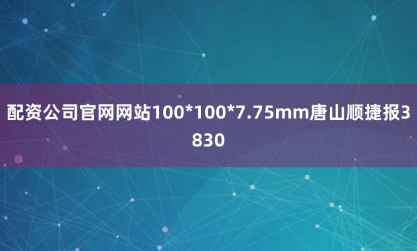 配资公司官网网站100*100*7.75mm唐山顺捷报3830