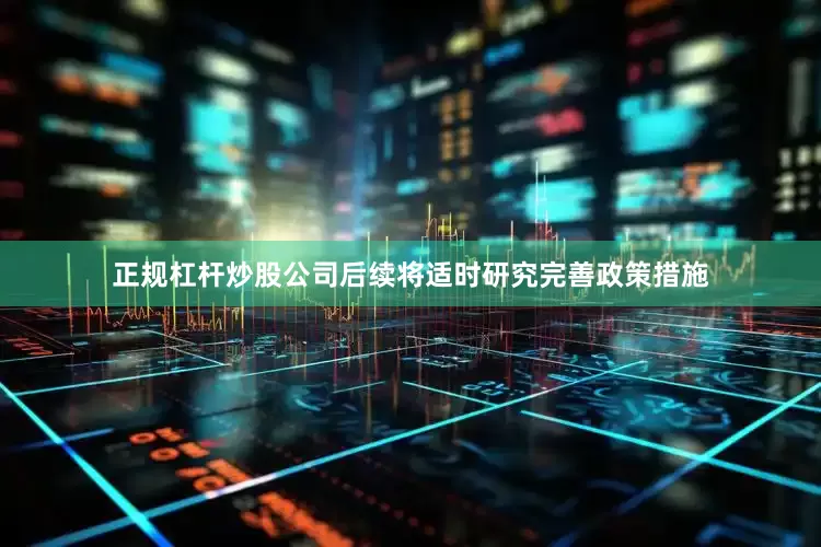 正规杠杆炒股公司后续将适时研究完善政策措施