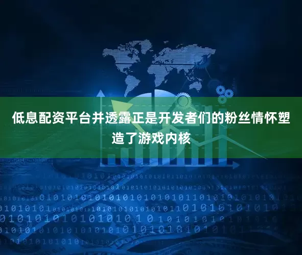低息配资平台并透露正是开发者们的粉丝情怀塑造了游戏内核