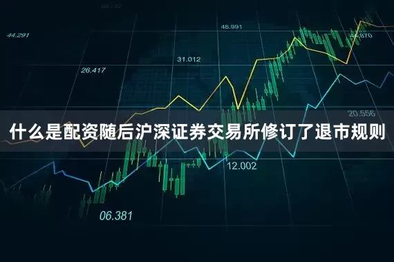 什么是配资随后沪深证券交易所修订了退市规则
