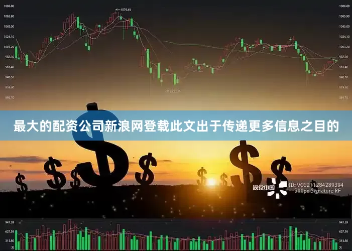 最大的配资公司新浪网登载此文出于传递更多信息之目的