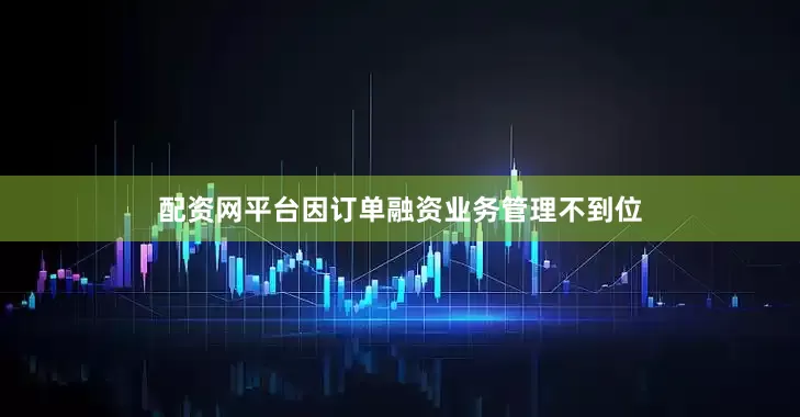 配资网平台因订单融资业务管理不到位