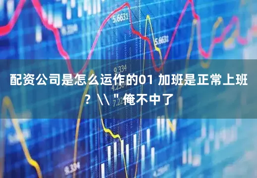配资公司是怎么运作的01 加班是正常上班？\＂俺不中了