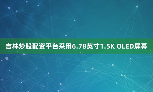 吉林炒股配资平台采用6.78英寸1.5K OLED屏幕