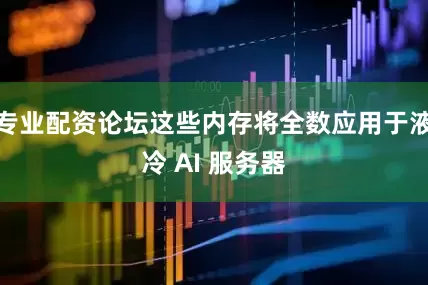 专业配资论坛这些内存将全数应用于液冷 AI 服务器