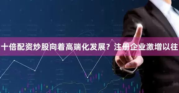 十倍配资炒股向着高端化发展？注册企业激增以往