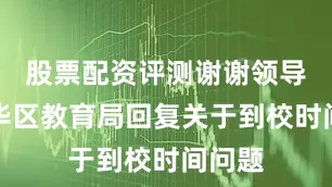 股票配资评测谢谢领导了龙华区教育局回复关于到校时间问题